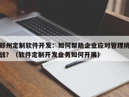 郑州定制软件开发：如何帮助企业应对管理挑战？（软件定制开发业务如何开展）