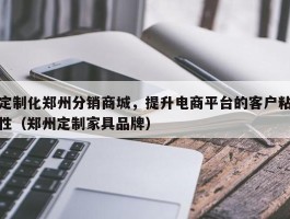 定制化郑州分销商城，提升电商平台的客户粘性（郑州定制家具品牌）