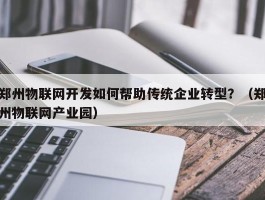 郑州物联网开发如何帮助传统企业转型？（郑州物联网产业园）