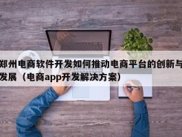 郑州电商软件开发如何推动电商平台的创新与发展（电商app开发解决方案）