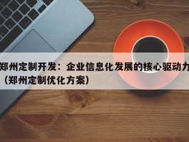 郑州定制开发：企业信息化发展的核心驱动力（郑州定制优化方案）