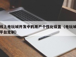 线上电玩城开发中的用户个性化设置（电玩城平台定制）