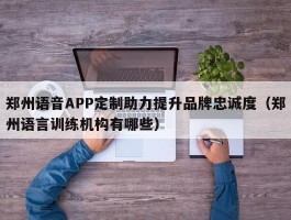 郑州语音APP定制助力提升品牌忠诚度（郑州语言训练机构有哪些）