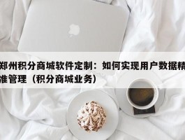 郑州积分商城软件定制：如何实现用户数据精准管理（积分商城业务）