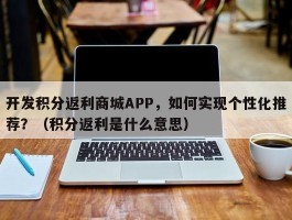 开发积分返利商城APP，如何实现个性化推荐？（积分返利是什么意思）