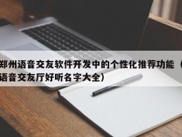 郑州语音交友软件开发中的个性化推荐功能（语音交友厅好听名字大全）