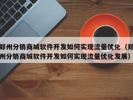 郑州分销商城软件开发如何实现流量优化（郑州分销商城软件开发如何实现流量优化发展）