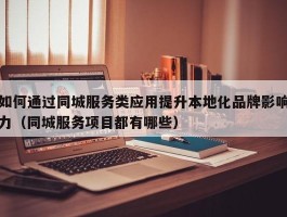 如何通过同城服务类应用提升本地化品牌影响力（同城服务项目都有哪些）