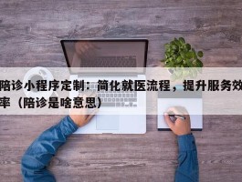 陪诊小程序定制：简化就医流程，提升服务效率（陪诊是啥意思）