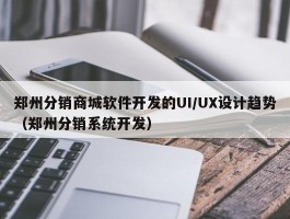 郑州分销商城软件开发的UI/UX设计趋势（郑州分销系统开发）