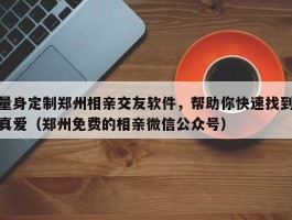 量身定制郑州相亲交友软件，帮助你快速找到真爱（郑州免费的相亲微信公众号）