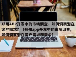 郑州APP开发中的市场调查，如何洞察潜在客户需求？（郑州app开发中的市场调查,如何洞察潜在客户需求和需求）