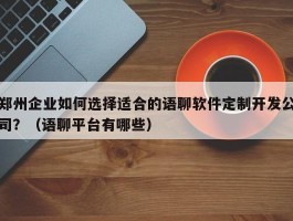 郑州企业如何选择适合的语聊软件定制开发公司？（语聊平台有哪些）