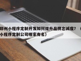 郑州小程序定制开发如何提升品牌忠诚度？（小程序定制公司哪家有名）