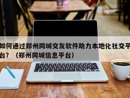 如何通过郑州同城交友软件助力本地化社交平台？（郑州同城信息平台）