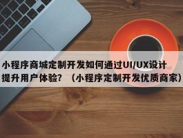 小程序商城定制开发如何通过UI/UX设计提升用户体验？（小程序定制开发优质商家）