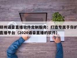 郑州语音直播软件定制服务：打造专属于你的直播平台（2020语音直播的软件）