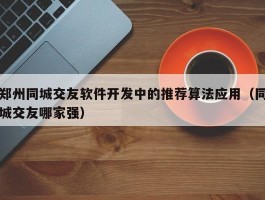 郑州同城交友软件开发中的推荐算法应用（同城交友哪家强）