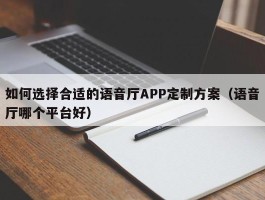 如何选择合适的语音厅APP定制方案（语音厅哪个平台好）