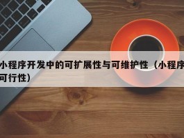 小程序开发中的可扩展性与可维护性（小程序可行性）