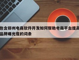 包含郑州电商软件开发如何帮助电商平台提高品牌曝光度的词条