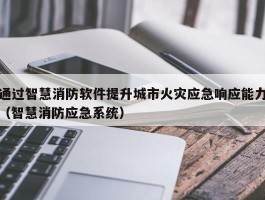 通过智慧消防软件提升城市火灾应急响应能力（智慧消防应急系统）