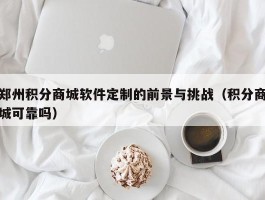 郑州积分商城软件定制的前景与挑战（积分商城可靠吗）