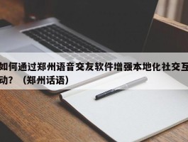 如何通过郑州语音交友软件增强本地化社交互动？（郑州话语）