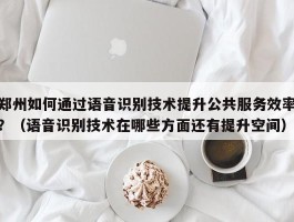 郑州如何通过语音识别技术提升公共服务效率？（语音识别技术在哪些方面还有提升空间）