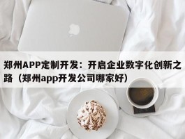 郑州APP定制开发：开启企业数字化创新之路（郑州app开发公司哪家好）