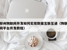 郑州物联网开发如何实现数据互联互通（物联网平台开发教程）