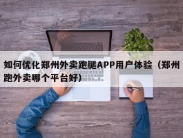 如何优化郑州外卖跑腿APP用户体验（郑州跑外卖哪个平台好）