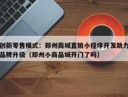 创新零售模式：郑州商城直销小程序开发助力品牌升级（郑州小商品城开门了吗）