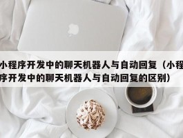 小程序开发中的聊天机器人与自动回复（小程序开发中的聊天机器人与自动回复的区别）