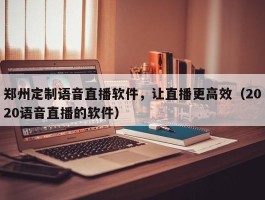 郑州定制语音直播软件，让直播更高效（2020语音直播的软件）