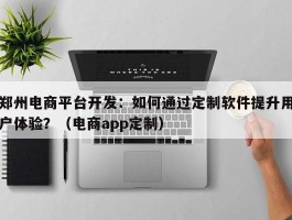 郑州电商平台开发：如何通过定制软件提升用户体验？（电商app定制）