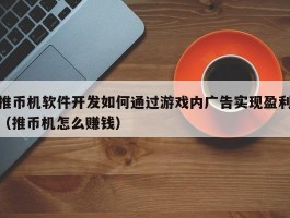 推币机软件开发如何通过游戏内广告实现盈利（推币机怎么赚钱）