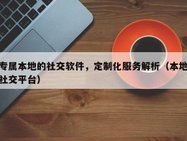 专属本地的社交软件，定制化服务解析（本地社交平台）