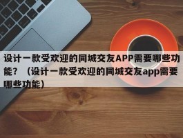 设计一款受欢迎的同城交友APP需要哪些功能？（设计一款受欢迎的同城交友app需要哪些功能）