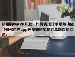 郑州购物APP开发：如何实现订单跟踪功能（郑州购物app开发如何实现订单跟踪功能呢）