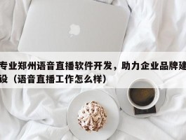 专业郑州语音直播软件开发，助力企业品牌建设（语音直播工作怎么样）