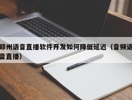 郑州语音直播软件开发如何降低延迟（音频语音直播）