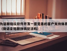 为语聊陪玩软件开发一套完善的客户支持体系（做语音陪聊挣钱犯法吗）