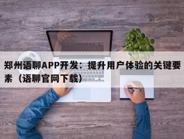 郑州语聊APP开发：提升用户体验的关键要素（语聊官网下载）