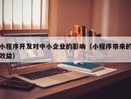 小程序开发对中小企业的影响（小程序带来的效益）