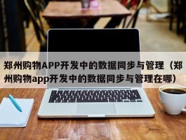 郑州购物APP开发中的数据同步与管理（郑州购物app开发中的数据同步与管理在哪）