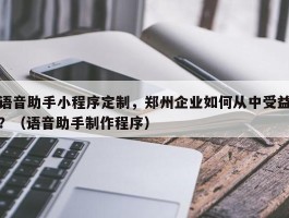 语音助手小程序定制，郑州企业如何从中受益？（语音助手制作程序）