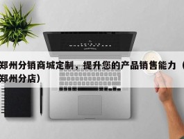 郑州分销商城定制，提升您的产品销售能力（郑州分店）