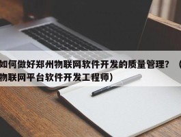 如何做好郑州物联网软件开发的质量管理？（物联网平台软件开发工程师）