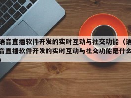 语音直播软件开发的实时互动与社交功能（语音直播软件开发的实时互动与社交功能是什么）